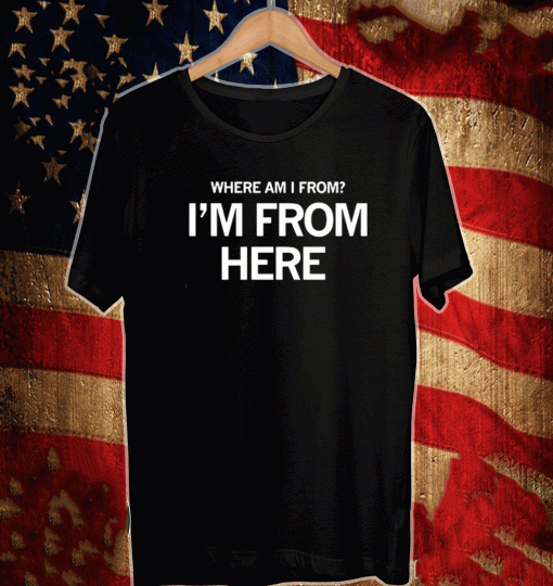 WHERE AM I FROM I'M FROM HERE 2021 T-SHIRT