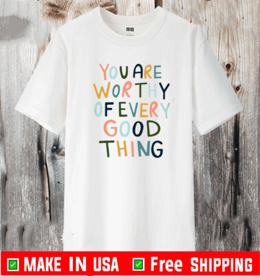 You Are worthy of every Good thing Shirt