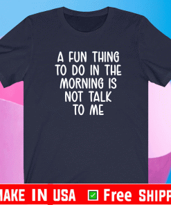 A fun thing to do in the morning is not talk to me Shirt