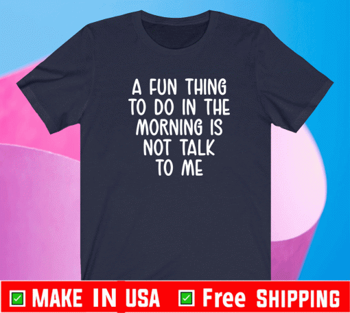 A fun thing to do in the morning is not talk to me Shirt