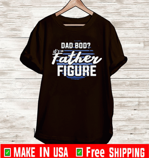 DAD BOD, IT'S A FATHER FIGURE SHIRT