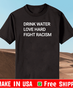 DRINK WATER LOVE HARD FIGHT RACISM SHIRT