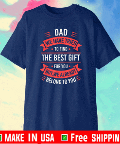 Dad We Have Tried To Find The best Gift For You But We Already Belong To You Shirt