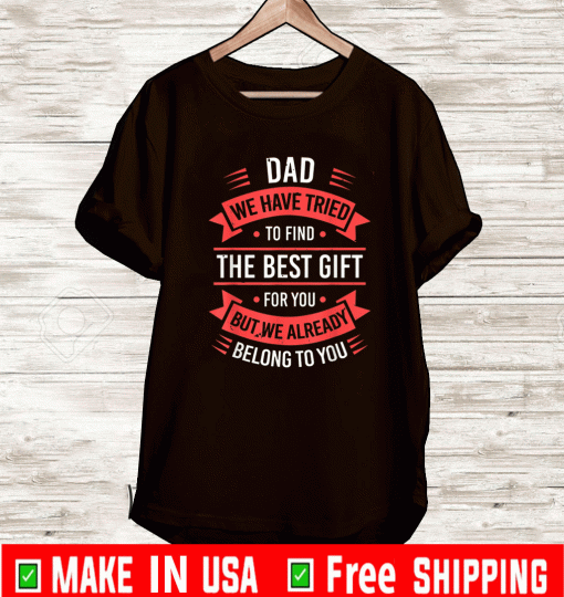Dad We Have Tried To Find The best Gift For You But We Already Belong To You Shirt