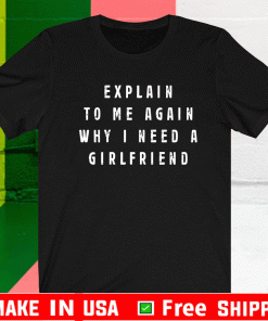 Explain To Me Again Why I Need A Girlfriend Shirt