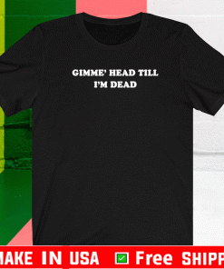 Gimme’ head till i’m dead Shirt