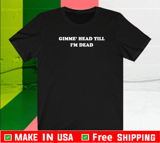 Gimme’ head till i’m dead Shirt