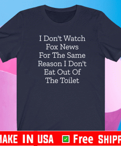 I Don’t Watch Fox News For The Same Reason I Don’t Eat Out Of The Toilet Shirt