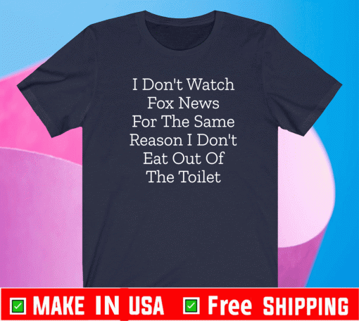 I Don’t Watch Fox News For The Same Reason I Don’t Eat Out Of The Toilet Shirt