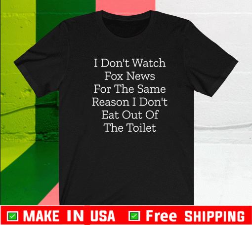 I Don’t Watch Fox News For The Same Reason I Don’t Eat Out Of The Toilet Shirt