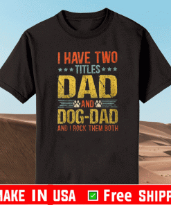 I HAVE TWO TITLE DAD AND DOG DAD AND I ROCK THEM BOTH SHIRT