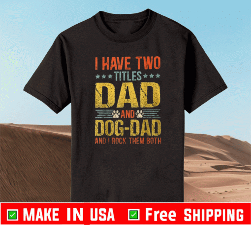 I HAVE TWO TITLE DAD AND DOG DAD AND I ROCK THEM BOTH SHIRT