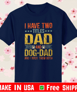 I HAVE TWO TITLE DAD AND DOG DAD AND I ROCK THEM BOTH SHIRT