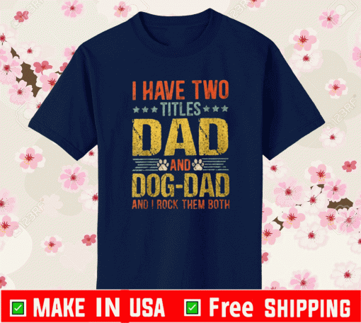 I HAVE TWO TITLE DAD AND DOG DAD AND I ROCK THEM BOTH SHIRT