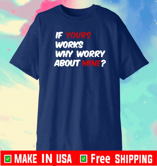 BUY IF YOURS WORKS WHY WORRY ABOUT MINE T-SHIRT