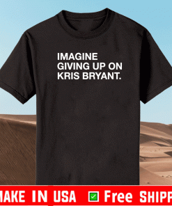 IMAGINE GIVING UP ON KRIS BRYANT SHIRT