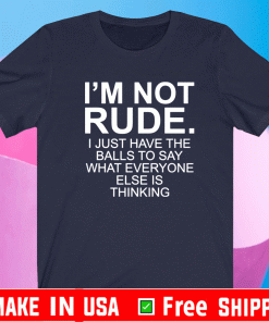 I’m not rude i just have the balls to say what everyone else is thinking Shirt