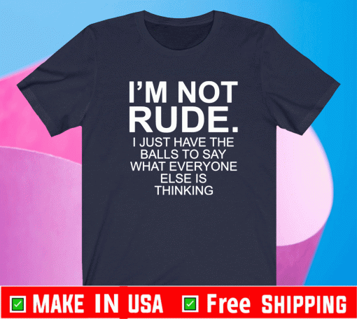 I’m not rude i just have the balls to say what everyone else is thinking Shirt