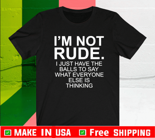 I’m not rude i just have the balls to say what everyone else is thinking Shirt