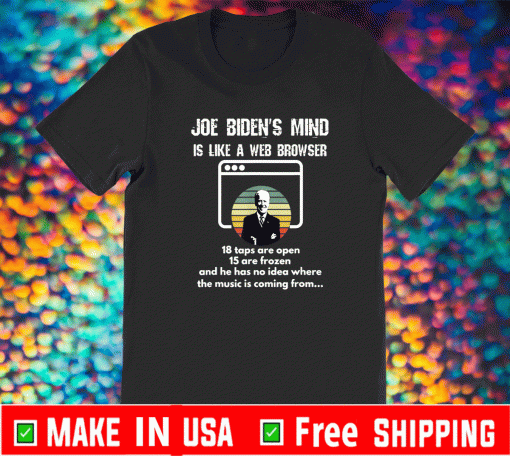 Joe Biden Is Mind Is Like A Web Browser 18 taps Are Open 15 are Frozen And He Has No Idea Where The Music Is Coming From 2021 T-Shirt