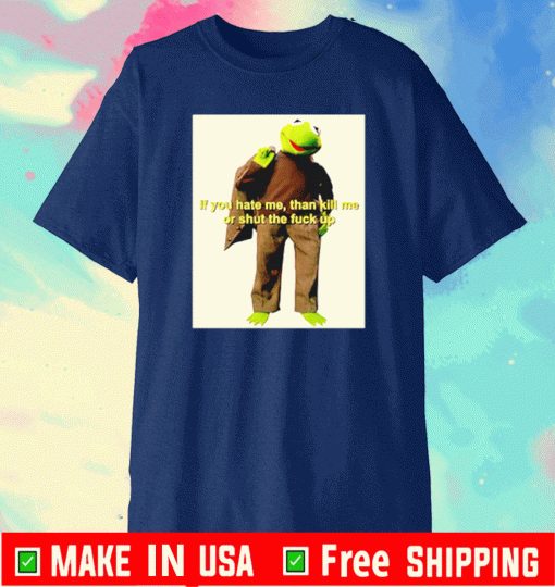 Kermit The Frog if you hate me than kill me US Shirt