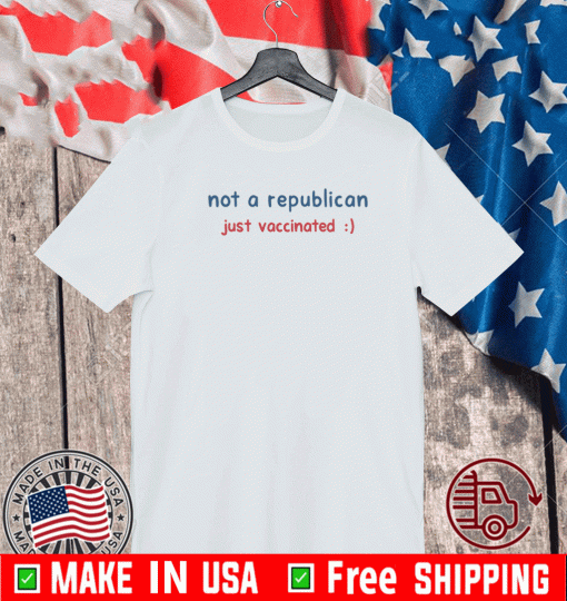 NOT A REPUBLICAN JUST VACCINATED 2021 T-SHIRTS