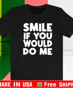 Smile if you would do me Shirt