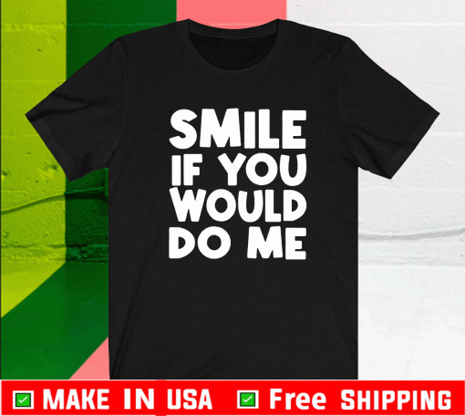 Smile if you would do me Shirt