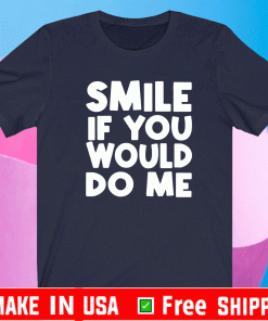 Smile if you would do me Shirt