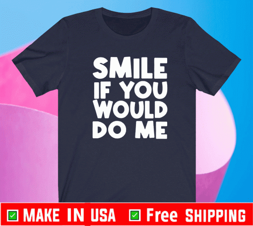 Smile if you would do me Shirt