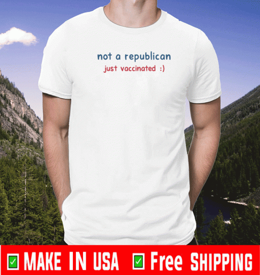 NOT A REPUBLICAN JUST VACCINATED 2021 T-SHIRTS