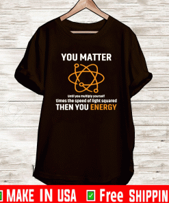 You Matter Until You Multiply Yourself Times the speed of light squared then you energy Shirt