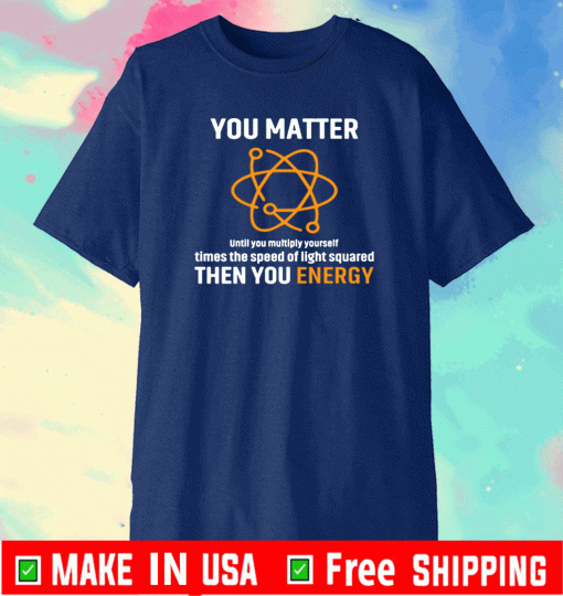 You Matter Until You Multiply Yourself Times the speed of light squared then you energy Shirt
