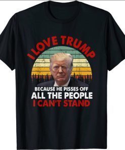I Love Trump Because He Pisses Off All The People Tee Shirt