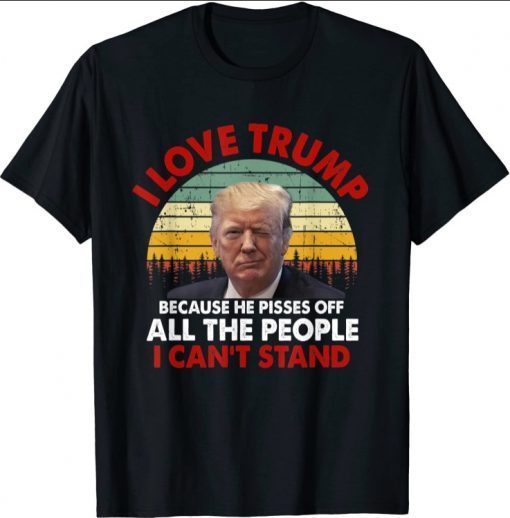 I Love Trump Because He Pisses Off All The People Tee Shirt