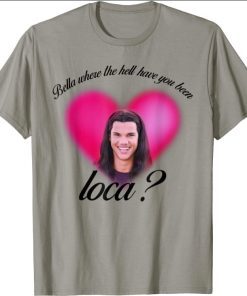 Bella Where The Hell Have You Been Loca 2021 Shirts