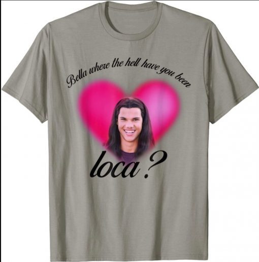 Bella Where The Hell Have You Been Loca 2021 Shirts