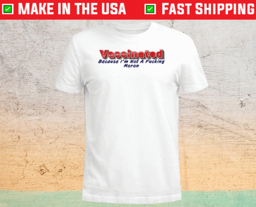 VACCINATED Because I'm Not A Fucking Moron 2021 Shirts