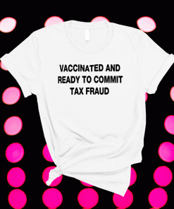 Funny Vaccinated And Ready to Commit Tax Fraud Shirts