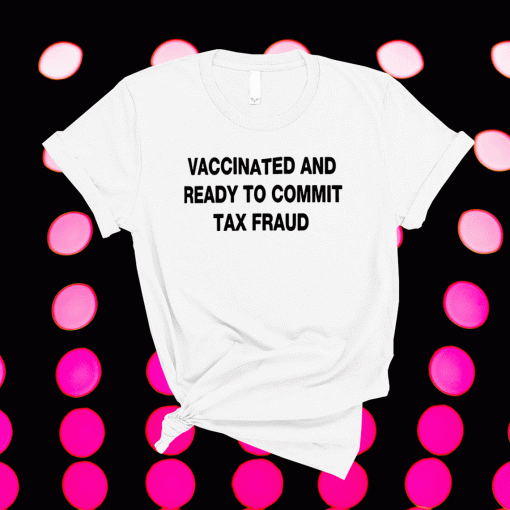 Funny Vaccinated And Ready to Commit Tax Fraud Shirts
