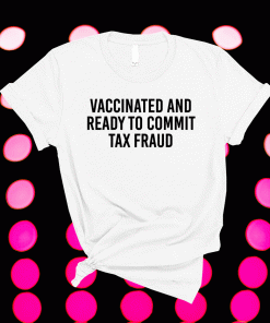 Vaccinated and Ready to Commit Tax Fraud 2021 Shirts