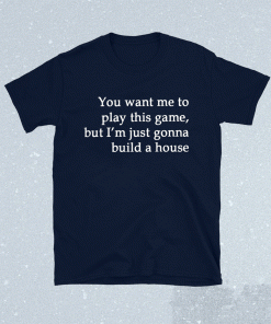 You Want Me To Play This Game But I’m Just Gonna Build A House TShirt