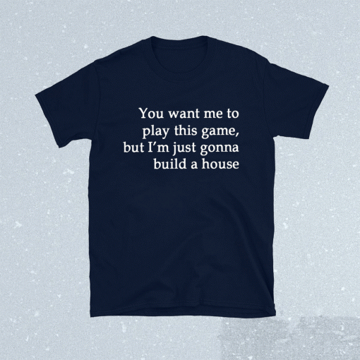 You Want Me To Play This Game But I’m Just Gonna Build A House TShirt
