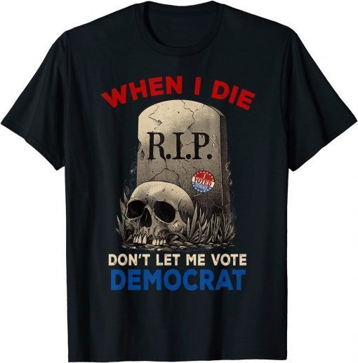 When I Die Don't Let Me Vote Democrat, R.I.P I Voted Today T-Shirt