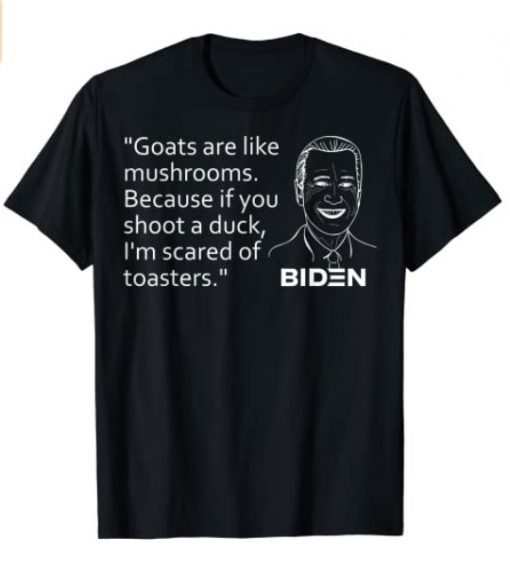 Goats Are Like Mushrooms Because If You Shoot A Duck Biden T-Shirt