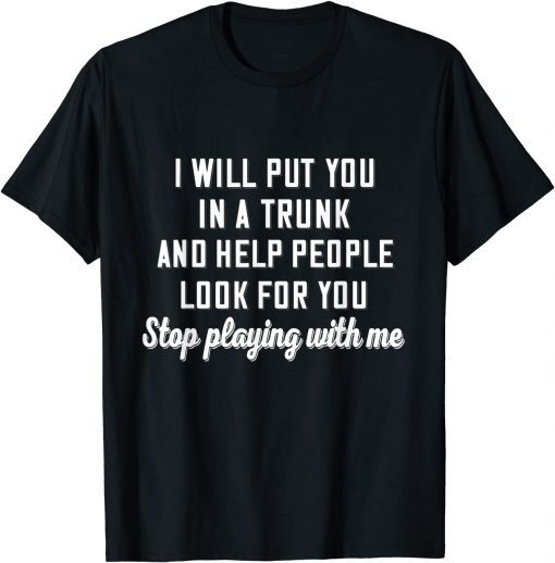 Tee Shirts I Will Put You In A Trunk And Help People Look For You Stop