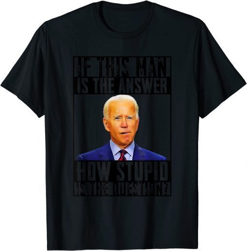 If The Answer is Joe Biden It Must Be A Stupid Question T-Shirt