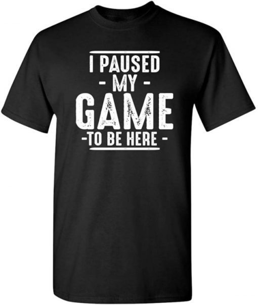 I Paused My Game to Be Here Graphic Novelty Sarcastic Funny Shirts