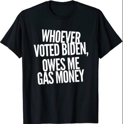 2021 Whoever Voted For Biden Owes Me Gas Money Shirt