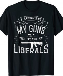 Funny I Lubricate My Guns With The Tears Of Liberals T-Shirt